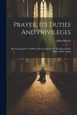 Prayer, Its Duties And Privileges: Recommended To All Who Sincerely Desire To Worship God In Spirit And In Truth book