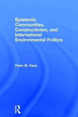 Epistemic Communities, Constructivism, and International Environmental Politics book