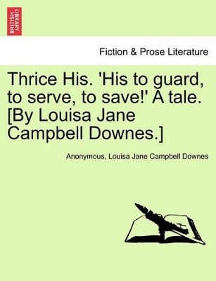 Thrice His. 'His to Guard, to Serve, to Save!' a Tale. [By Louisa Jane Campbell Downes.] by Anonymous