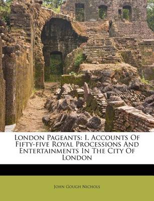 London Pageants: I. Accounts of Fifty-Five Royal Processions and Entertainments in the City of London book