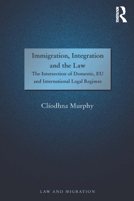 Immigration, Integration and the Law: The Intersection of Domestic, EU and International Legal Regimes by Clíodhna Murphy