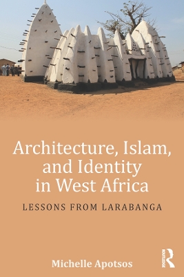 Architecture, Islam, and Identity in West Africa: Lessons from Larabanga by Michelle Apotsos