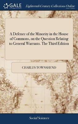 A Defence of the Minority in the House of Commons, on the Question Relating to General Warrants. the Third Edition by Charles Townshend