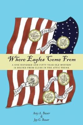 Where Eagles Come From: A One Hundred and Fifty-Year Old Mystery is Solved From Clues in the Attic Trunk by Amy a Bauer