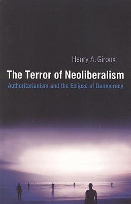 The Terror of Neoliberalism: Authoritarianism and the Eclipse of Democracy by Henry A. Giroux