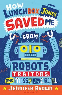 How Lunchbox Jones Saved Me from Robots, Traitors, and Missy the Cruel by Jennifer Brown