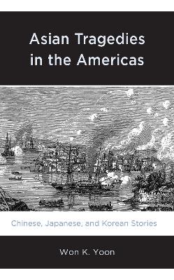 Asian Tragedies in the Americas: Chinese, Japanese, and Korean Stories by Won K. Yoon