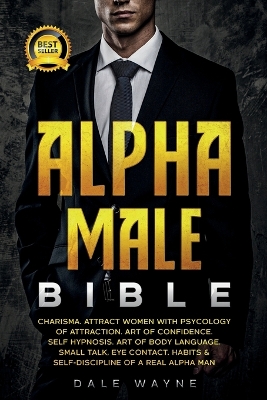 Alpha Male Bible: Charisma. Attract Women with Psychology of Attraction. Art of Confidence. Self Hypnosis. Art of Body Language. Small Talk, Eye Contact. Habits & Self-Discipline of a Real Alpha Man book