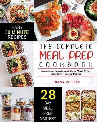 The Complete Meal Prep Cookbook: Delicious, Simple and Easy Meal Prep Recipes for Smart People book