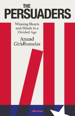 The Persuaders: Winning Hearts and Minds in a Divided Age by Anand Giridharadas