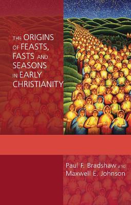 The The Origins of Feasts, Fasts and Seasons in Early Christianity by Paul F. Bradshaw