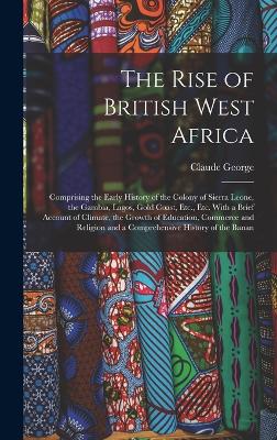 The Rise of British West Africa: Comprising the Early History of the Colony of Sierra Leone, the Gambia, Lagos, Gold Coast, Etc., Etc. With a Brief Account of Climate, the Growth of Education, Commerce and Religion and a Comprehensive History of the Banan book