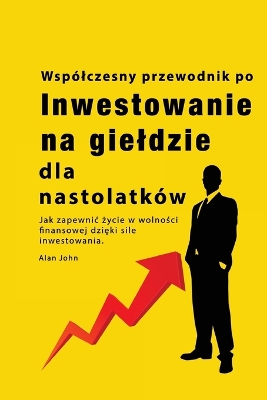 Przewodnik po inwestowaniu na gieldzie dla nastolatków: Jak zapewnic życie w wolności finansowej dzięki sile inwestowania book