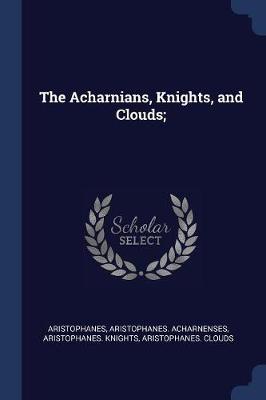 Acharnians, Knights, and Clouds; by Aristophanes