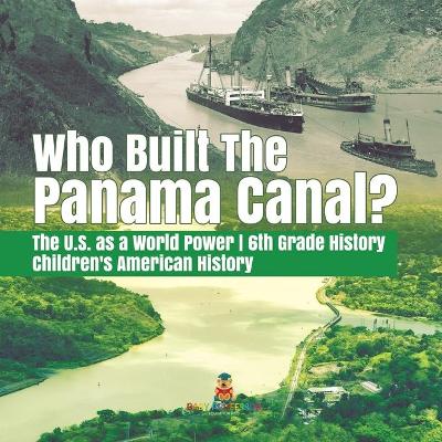 Who Built the The Panama Canal? The U.S. as a World Power 6th Grade History Children's American History book