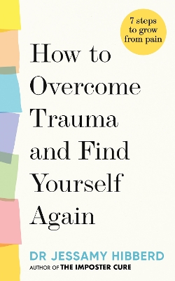 How to Overcome Trauma and Find Yourself Again: Seven Steps to Grow from Pain by Dr Jessamy Hibberd