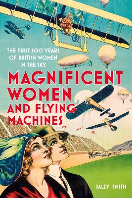 Magnificent Women and Flying Machines: The First 200 Years of British Women in the Sky by Sally Smith