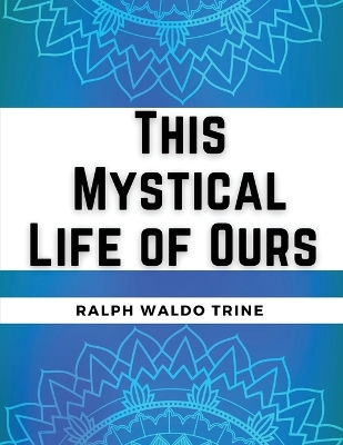 This Mystical Life of Ours by Ralph Waldo Trine