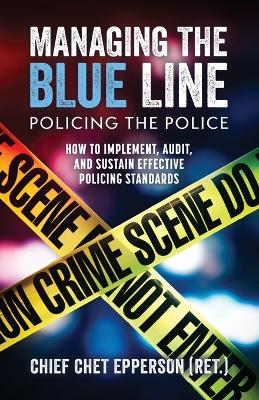 Managing the Blue Line; Policing the Police: How to Implement, Audit, and Sustain Effective Policing Standards book