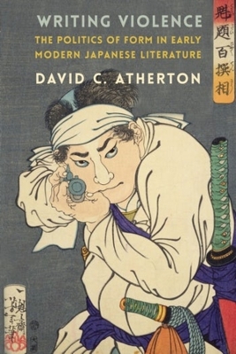 Writing Violence: The Politics of Form in Early Modern Japanese Literature by David C. Atherton