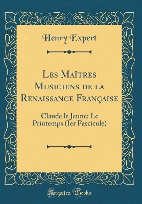 Les Maîtres Musiciens de la Renaissance Française: Claude le Jeune: Le Printemps (Ier Fascicule) (Classic Reprint) by Henry Expert