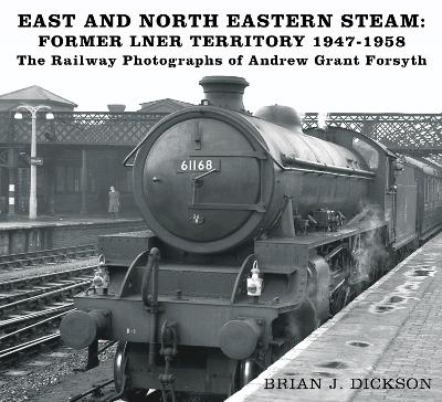 East and North Eastern Steam - Former LNER Territory 1947-1958: The Railway Photographs of Andrew Grant Forsyth book