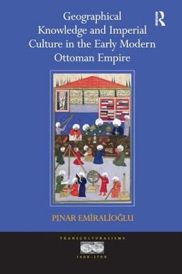 Geographical Knowledge and Imperial Culture in the Early Modern Ottoman Empire by Pinar Emiralioglu