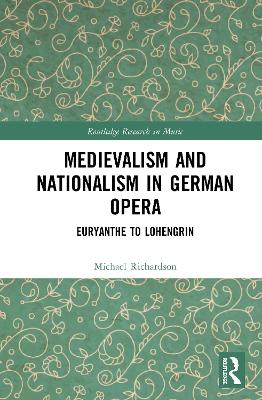 Medievalism and Nationalism in Early Nineteenth-Century German Opera by Michael S. Richardson