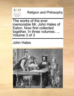 The Works of the Ever Memorable Mr. John Hales of Eaton. Now First Collected Together. in Three Volumes. ... Volume 3 of 3 book