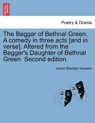 The Beggar of Bethnal Green. a Comedy in Three Acts [And in Verse]. Altered from the Beggar's Daughter of Bethnal Green. Second Edition. book