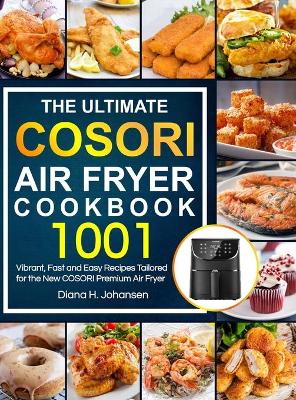 The Ultimate Cosori Air Fryer Cookbook: 1001 Vibrant, Fast and Easy Recipes Tailored For The New COSORI Premium Air Fryer book