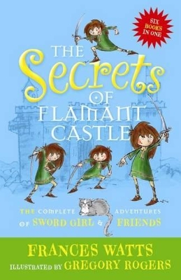 The Secrets of Flamant Castle: The complete adventures of Sword Girl and friends by Frances Watts