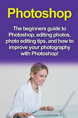 Photoshop: The beginners guide to Photoshop, Editing Photos, Photo Editing Tips, and How to Improve your Photography with Photoshop! book