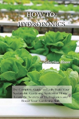 How-To Hydroponics: The Complete Guide to Easily Build Your Sustainable Gardening System at Home. Learn the Secrets of Hydroponics and Boost Your Gardening Skills by Sebastian Moore