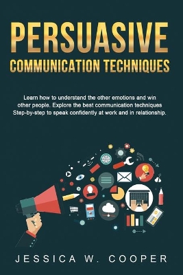 Persuasive Communication Techniques: Learn How to Understand the Other Emotions and Win Other People. Explore the Best Communication Techniques Step-by-Step to Speak Confidently at Work and in Relationship! book