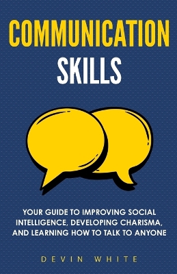 Communication Skills: Your Guide to Improving Social Intelligence, Developing Charisma, and Learning How to Talk to Anyone book