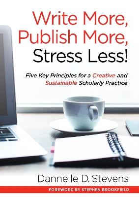 Write More, Publish More, Stress Less!: Five Key Principles for a Creative and Sustainable Scholarly Practice by Dannelle D. Stevens