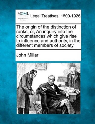 The Origin of the Distinction of Ranks, Or, an Inquiry Into the Circumstances Which Give Rise to Influence and Authority, in the Different Members of Society. by John Millar