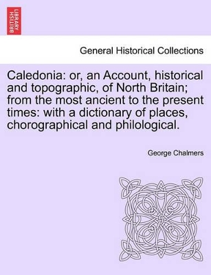 Caledonia: Or, an Account, Historical and Topographic, of North Britain; From the Most Ancient to the Present Times: With a Dictionary of Places, Chorographical and Philological. book