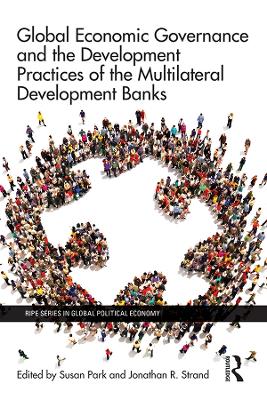 Global Economic Governance and the Development Practices of the Multilateral Development Banks by Susan Park
