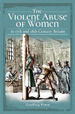 The Violent Abuse of Women in 17th and 18th Century Britain by Geoffrey Pimm