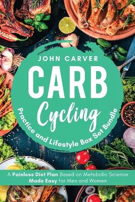 Carb Cycling Practice and Lifestyle Box Set Bundle: Painless Diet Plan Based on Metabolic Science Made Easy for Men and Women by John Carver