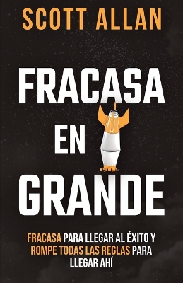 Fracasa En Grande: Fracasa para Llegar al Éxito y Rompe Todas las Reglas para Llegar Ahí by Scott Allan