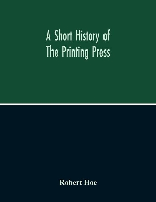 A Short History Of The Printing Press And Of The Improvements In Printing Machinery From The Time Of Gutenberg Up To The Present Day book