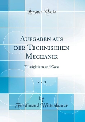 Aufgaben aus der Technischen Mechanik, Vol. 3: Flüssigkeiten und Gase (Classic Reprint) by Ferdinand Wittenbauer