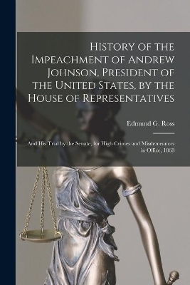History of the Impeachment of Andrew Johnson, President of the United States, by the House of Representatives: and His Trial by the Senate, for High Crimes and Misdemeanors in Office, 1868 book