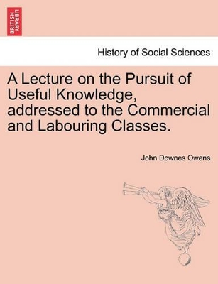 Lecture on the Pursuit of Useful Knowledge, Addressed to the Commercial and Labouring Classes. book