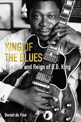 King of the Blues: The Rise and Reign of B. B. King by Daniel de Visé