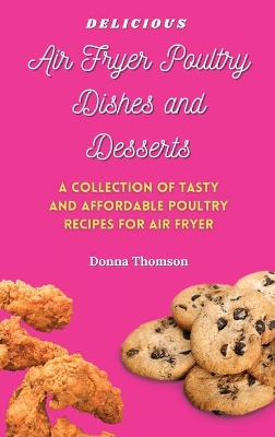 Delicious Air Fryer Poultry Dishes and Desserts: A Cooking Guide to Super Tasty, Easy and Affordable Air Fryer Poultry Meals and Desserts book