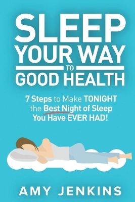 Sleep Your Way to Good Health: 7 Steps to Make TONIGHT the Best Night of Sleep You Have EVER HAD! (And How Sleep Makes You Live Longer & Happier) book